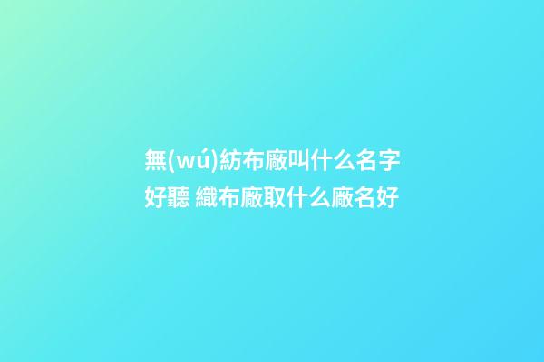 無(wú)紡布廠叫什么名字好聽 織布廠取什么廠名好-第1張-公司起名-玄機(jī)派
